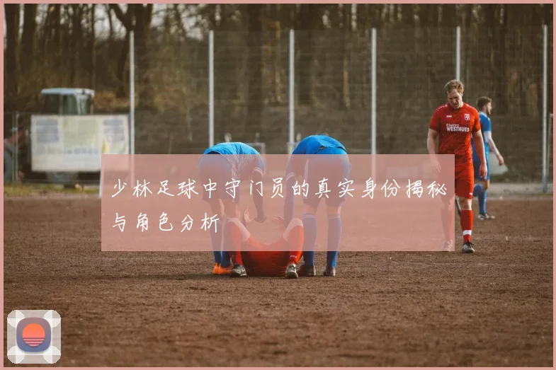 少林足球中守门员的真实身份揭秘与角色分析