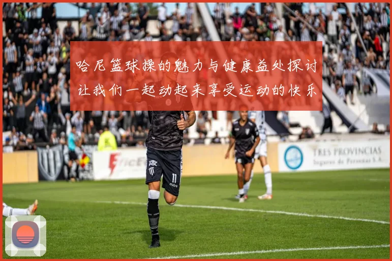 哈尼篮球操的魅力与健康益处探讨让我们一起动起来享受运动的快乐