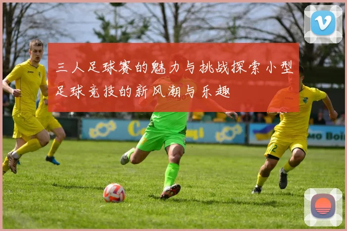 三人足球赛的魅力与挑战探索小型足球竞技的新风潮与乐趣