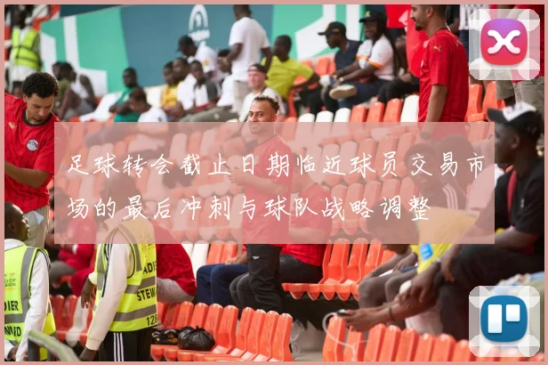 足球转会截止日期临近球员交易市场的最后冲刺与球队战略调整