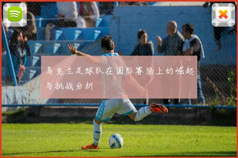 乌克兰足球队在国际赛场上的崛起与挑战分析
