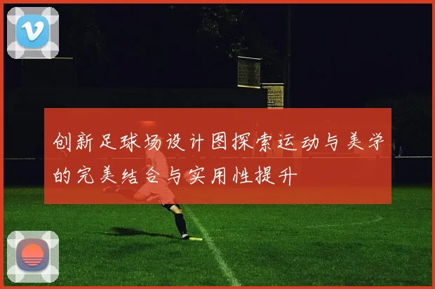 创新足球场设计图探索运动与美学的完美结合与实用性提升