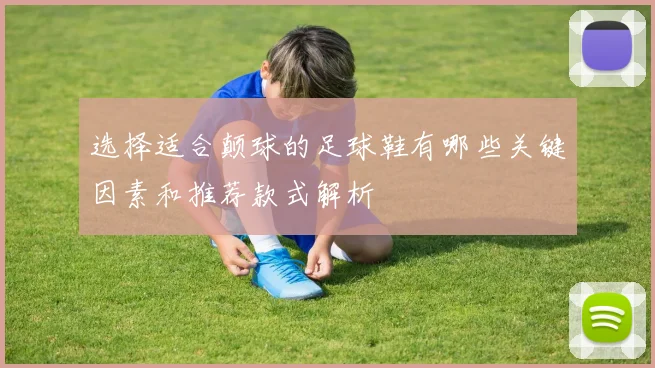 选择适合颠球的足球鞋有哪些关键因素和推荐款式解析