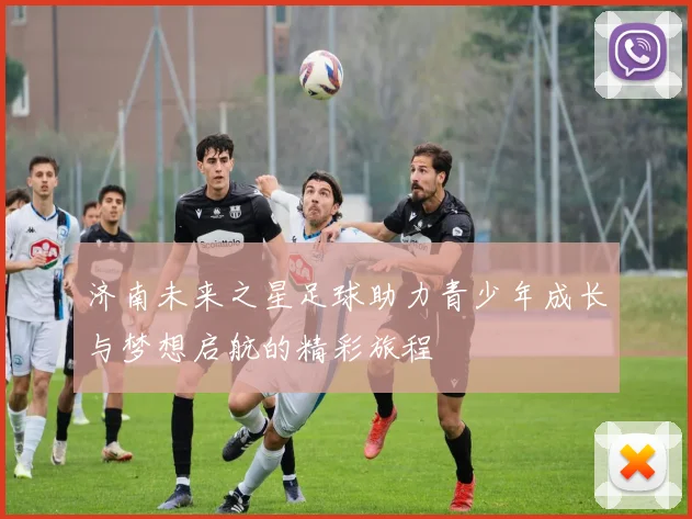 济南未来之星足球助力青少年成长与梦想启航的精彩旅程