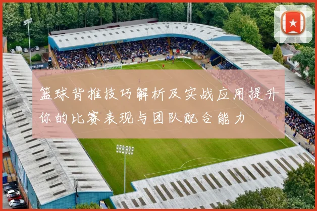 篮球背推技巧解析及实战应用提升你的比赛表现与团队配合能力