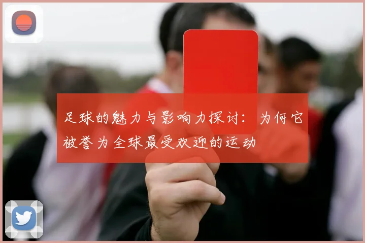 足球的魅力与影响力探讨：为何它被誉为全球最受欢迎的运动