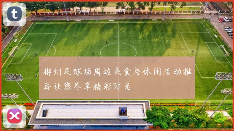 郴州足球场周边美食与休闲活动推荐让您尽享精彩时光