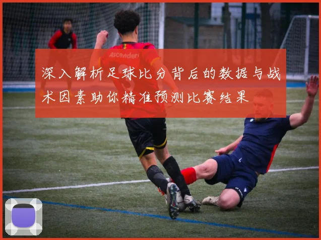 深入解析足球比分背后的数据与战术因素助你精准预测比赛结果