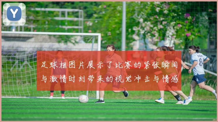 足球框图片展示了比赛的紧张瞬间与激情时刻带来的视觉冲击与情感共鸣